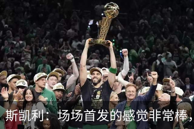 斯凯利：场场首发的感觉非常棒，我为自己付出的努力感到自豪